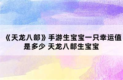 《天龙八部》手游生宝宝一只幸运值是多少 天龙八部生宝宝